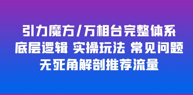 （6015期）引力魔方/万相台完整体系 底层逻辑 实操玩法 常见问题 无死角解剖推荐流量-创奇社