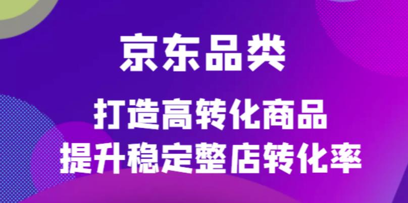 （4383期）京东电商品类定制培训课程，打造高转化商品提升稳定整店转化率-创奇社
