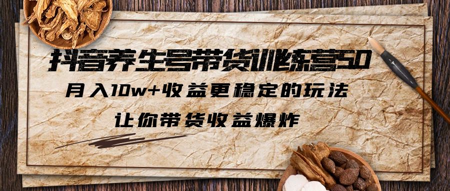 （5313期）抖音养生号带货·训练营5.0，月入10w+收益更稳定的玩法，让你带货收益爆炸-创奇社