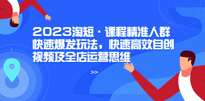 （6045期）2023淘短·课程精准人群快速爆发玩法，快速高效自创视频及全店运营思维-创奇社 - AI前沿·副业变现·资源教程！