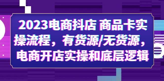 （6020期）2023电商抖店 商品卡实操流程，有货源/无货源，电商开店实操和底层逻辑-创奇社 - AI前沿·副业变现·资源教程！
