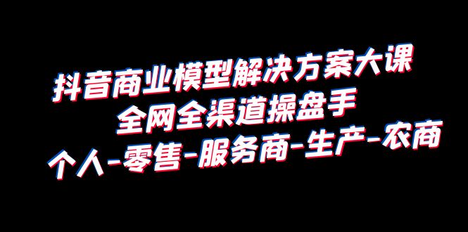 （6352期）抖音商业 模型解决方案大课 全网全渠道操盘手 个人-零售-服务商-生产-农商-创奇社 - AI前沿·副业变现·资源教程！