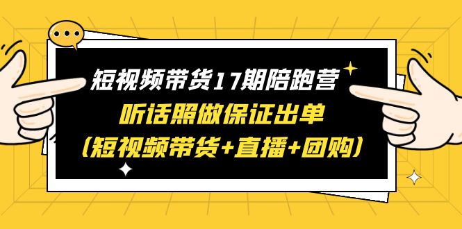 （6358期）短视频带货17期陪跑营 听话照做保证出单（短视频带货+直播+团购）赠1-16期-创奇社 - AI前沿·副业变现·资源教程！