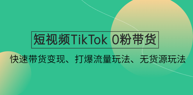 （4689期）短视频TikTok 0粉带货：快速带货变现、打爆流量玩法、无货源玩法！-创奇社