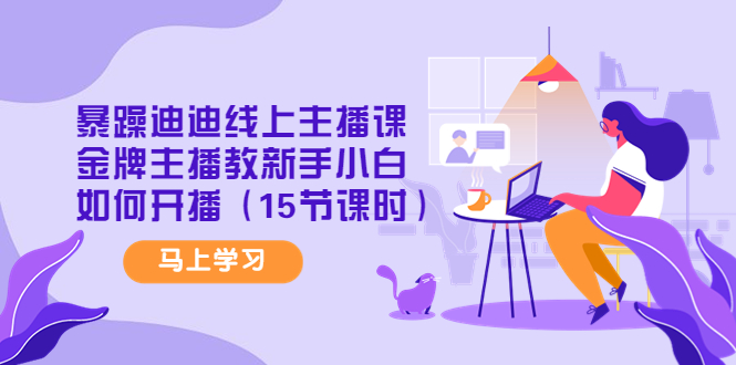 （4203期）暴躁迪迪线上主播课，金牌主播教新手小白如何开播（15节课时）-创奇社