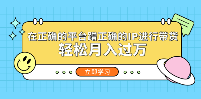 （5325期）在正确的平台蹭正确的IP进行带货，轻松月入过万-创奇社