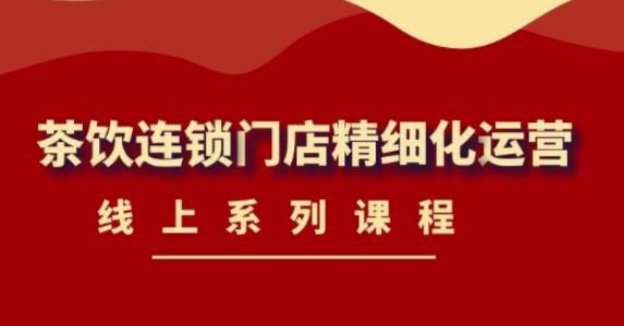 （4254期）《茶饮连锁门店精细化运营》线上系列课程，茶饮门店经营必备课程-价值458元-创奇社
