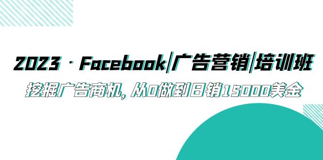 （5583期）2023·Facebook|广告营销|培训班，挖掘广告商机，从0做到日销15000美金-创奇社 - AI前沿·副业变现·资源教程！