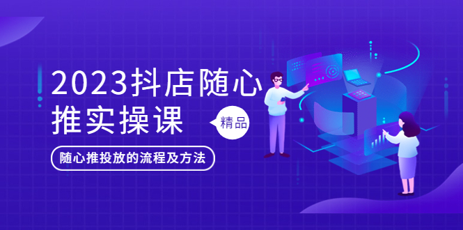 （5624期）2023抖店随心推实操课，搞懂抖音小店随心推投放的流程及方法-创奇社
