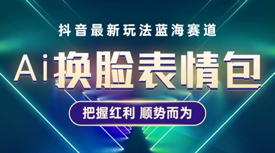 （5626期）抖音AI换脸表情包小程序变现最新玩法，单条视频变现1万+普通人也能轻松玩转-创奇社 - AI前沿·副业变现·资源教程！