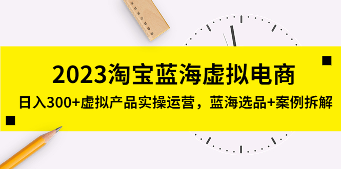 （5164期）2023淘宝蓝海虚拟电商，日入300+虚拟产品实操运营，蓝海选品+案例拆解-创奇社 - AI前沿·副业变现·资源教程！