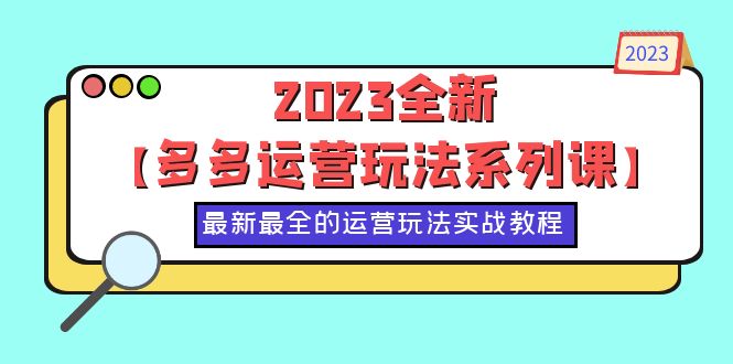 （6139期）2023全新【多多运营玩法系列课】，最新最全的运营玩法，50节实战教程-创奇社 - AI前沿·副业变现·资源教程！