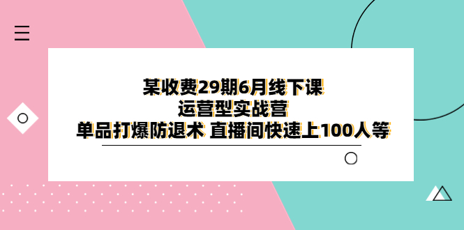 （6267期）某收费29期6月线下课-运营型实战营 单品打爆防退术 直播间快速上100人等-创奇社