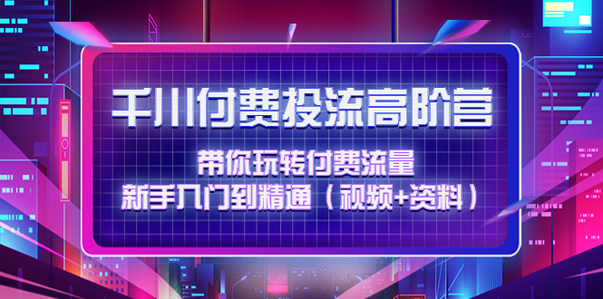 （4466期）千川付费投流高阶训练营：带你玩转付费流量，新手入门到精通（视频+资料）-创奇社