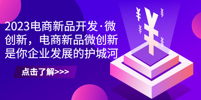 （6759期）2023电商新品开发·微创新，电商新品微创新是你企业发展的护城河-创奇社
