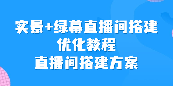 （6778期）实景+绿幕直播间搭建优化教程，直播间搭建方案-创奇社