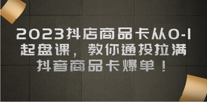 （6808期）2023抖店商品卡从0-1 起盘课，教你通投拉满，抖音商品卡爆单！-创奇社