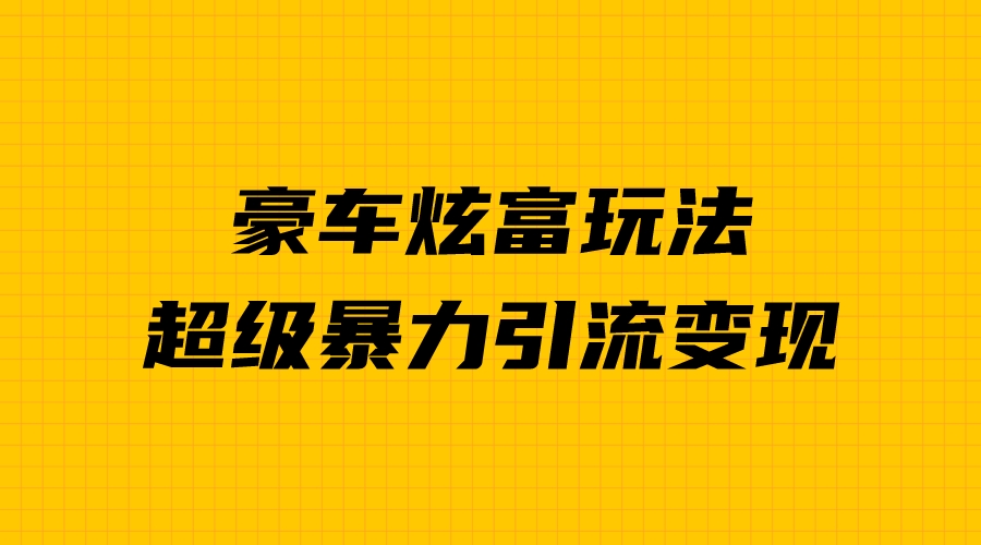 （6873期）豪车炫富独家玩法，暴力引流多重变现，手把手教学-创奇社