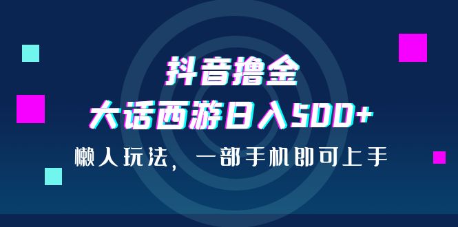 （6871期）抖音撸金，大话西游日入500+，懒人玩法，一部手机即可上手-创奇社