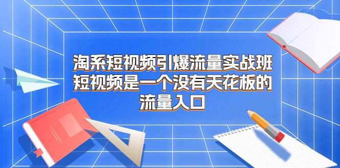 （6956期）淘系短视频引爆流量实战班，​短视频是一个没有天花板的流量入口-创奇社