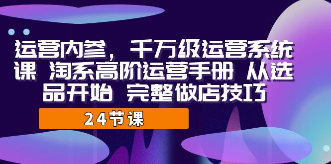 （7029期）运营·内参 千万级·运营系统课 淘系高阶运营手册 从选品开始 完整做店技巧-创奇社
