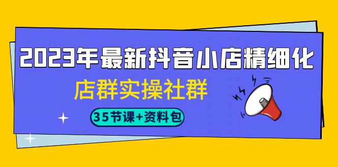 （7042期）2023年最新抖音小店精细化-店群实操社群（35节课+资料包）-创奇社