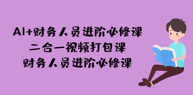 （7093期）AI + 财务人员进阶必修课二合一视频打包课，财务人员进阶必修课-创奇社