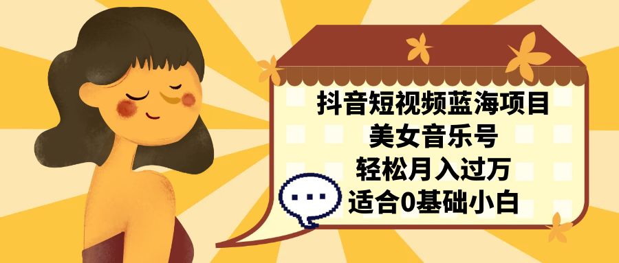 （7083期）抖音短视频蓝海项目，美女音乐号，轻松月入过万，适合0基础小白-创奇社