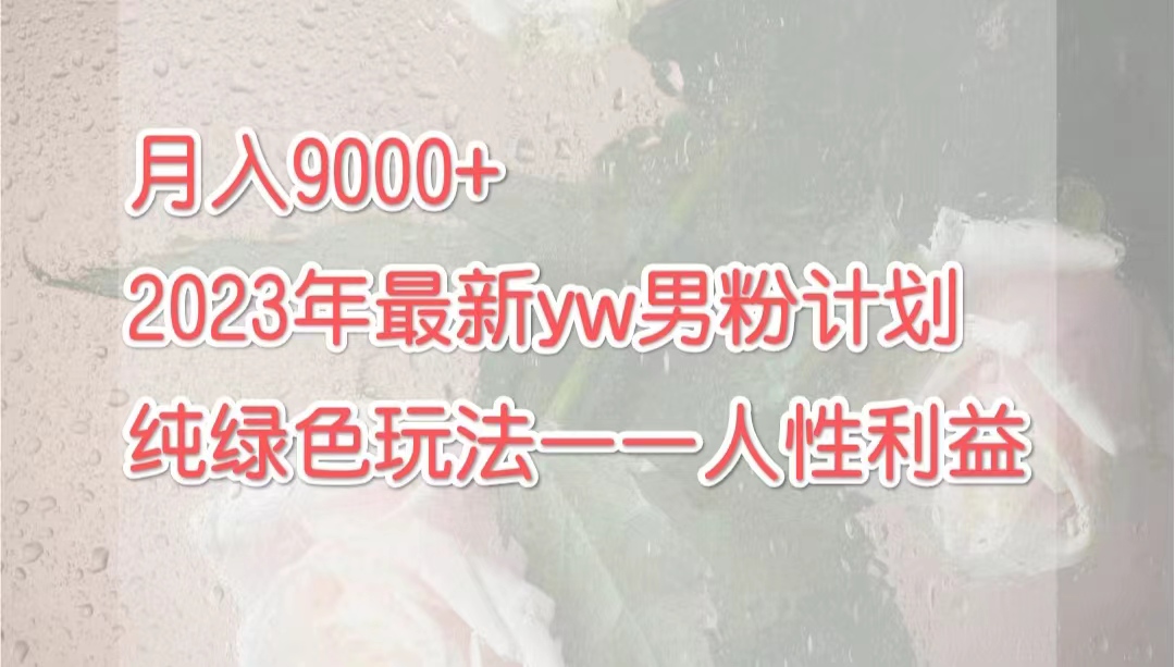 （7111期）月入9000+2023年9月最新yw男粉计划绿色玩法——人性之利益-创奇社