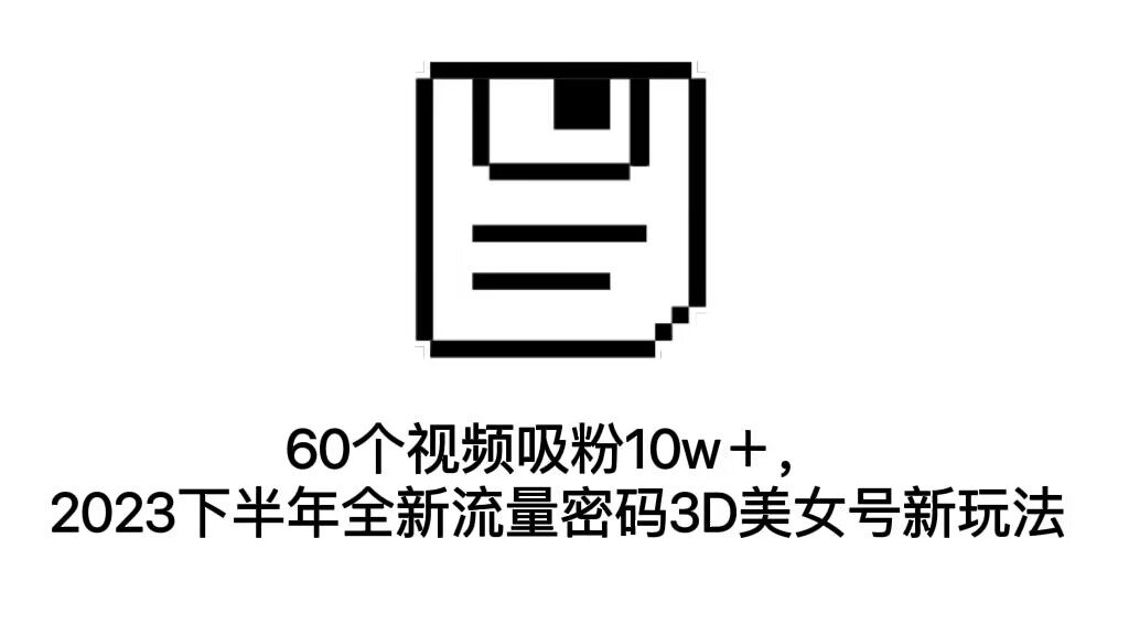 （7139期）60个视频吸粉10w＋，2023下半年全新流量密码3D美女号新玩法（教程+资源）-创奇社