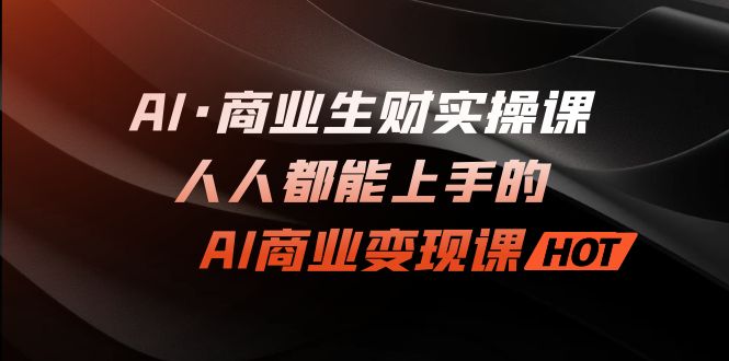 （7135期）AI·商业生财实操课：人人都能上手的AI·商业变现课-创奇社