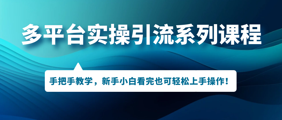 （7170期）多平台实操引流系列课程，手把手教学，新手小白看完也可轻松上手引流操作！-创奇社