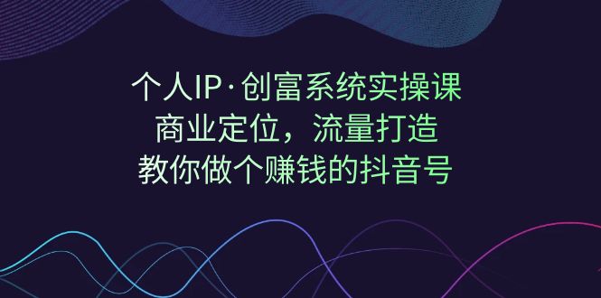 （7187期）个人IP·创富系统实操课：商业定位，流量打造，教你做个赚钱的抖音号-创奇社