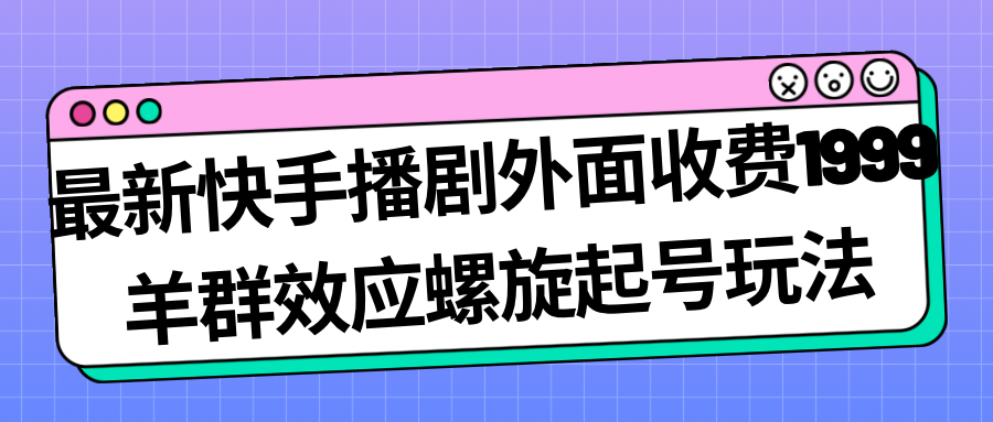 （7194期）最新快手播剧外面收费1999羊群效应螺旋起号玩法配合流量日入几百完全没问题-创奇社