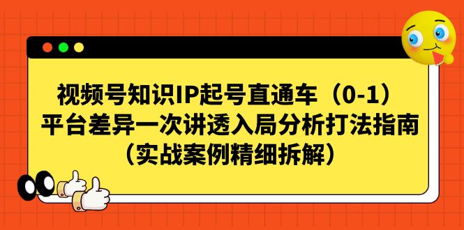 （7193期）视频号-知识IP起号直通车（0-1）平台差异一次讲透入局分析打法指南（实战-创奇社