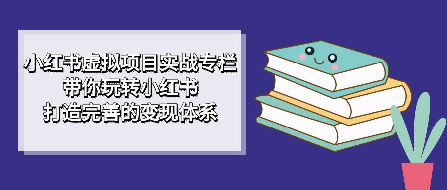 （7252期）小红书虚拟项目实战专栏，带你玩转小红书，打造完善的变现体系-创奇社