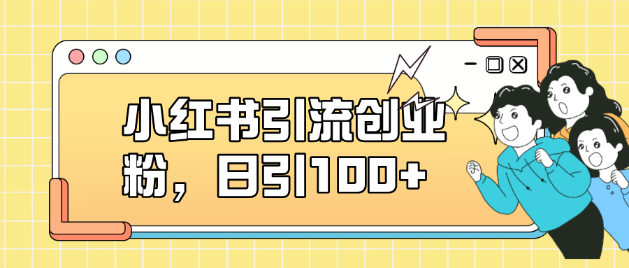 （7264期）小红书引流创业粉，日引100+，小白可上手，可矩阵操作-创奇社
