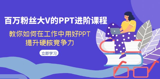 （7296期）百万粉丝大V的PPT进阶课程，教你如何在工作中用好PPT，提升硬核竞争力-创奇社