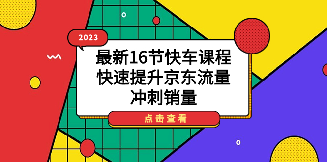 （7319期）2023最新16节快车课程，快速提升京东流量，冲刺销量-创奇社