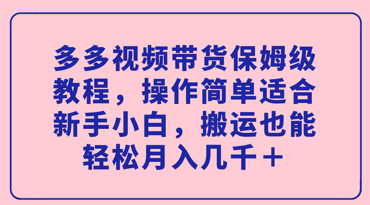 （7353期）多多视频带货保姆级教程，操作简单适合新手小白，搬运也能轻松月入几千＋-创奇社