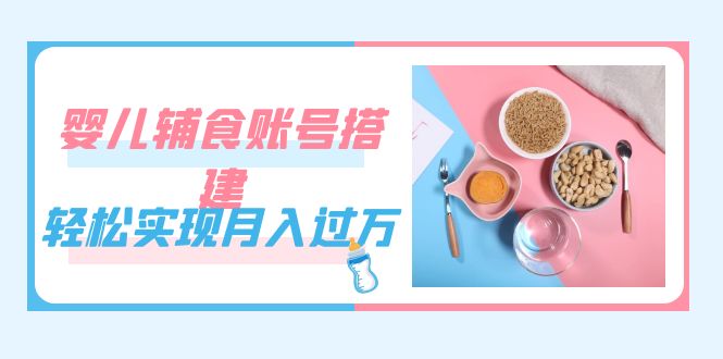 （7385期）紧跟时代发展，婴儿辅食账号搭建，轻松实现月入过万（教程+素材）-创奇社