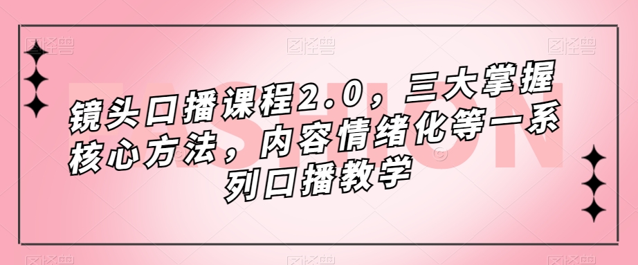 （7374期）镜头-口播课程2.0，三大掌握核心方法，内容情绪化等一系列口播教学-创奇社