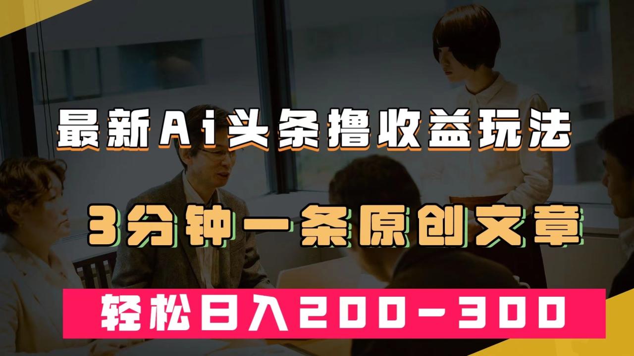 （7363期）最新AI头条撸收益热门领域玩法，3分钟一条原创文章，轻松日入200-300＋-创奇社 - AI前沿·副业变现·资源教程！