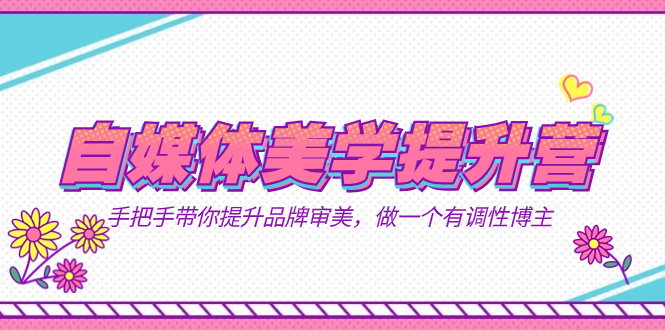 （7404期）自媒体-美学提升营  手把手带你提升-品牌审美，做一个有调性博主（11节课）-创奇社 - AI前沿·副业变现·资源教程！