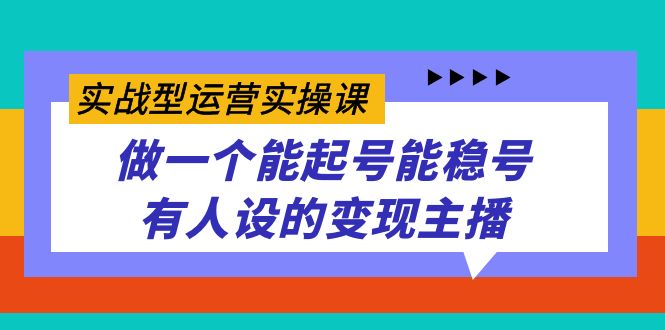（7425期）实战型运营实操课，做一个能起号能稳号有人设的变现主播-创奇社