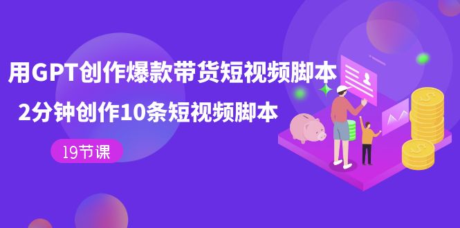（7447期）用GPT-创作爆款带货短视频脚本，2分钟创作10条短视频脚本（19节课）-创奇社 - AI前沿·副业变现·资源教程！