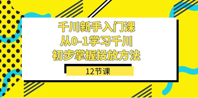 （7463期）千川-新手入门课，从0-1学习千川，初步掌握投放方法（12节课）-创奇社