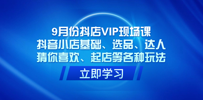 （7476期）9月份抖店VIP现场课，抖音小店基础、选品、达人、猜你喜欢、起店等各种玩法-创奇社
