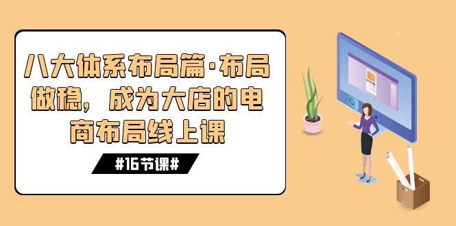 （7487期）八大体系布局篇·布局做稳，成为大店的电商布局线上课（16节课）-创奇社