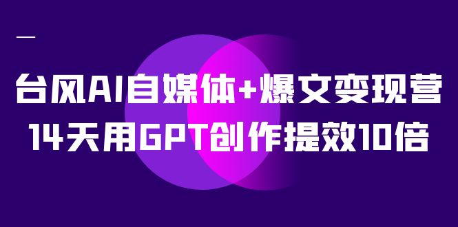 （7520期）台风AI自媒体+爆文变现营，14天用GPT创作提效10倍（12节课）-创奇社 - AI前沿·副业变现·资源教程！
